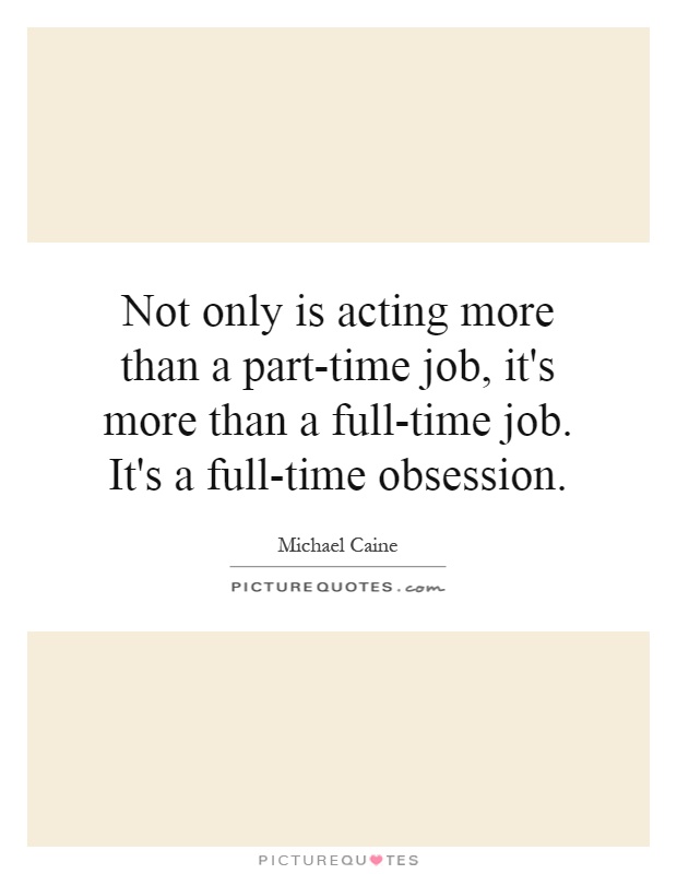 Not only is acting more than a part-time job, it's more than a full-time job. It's a full-time obsession Picture Quote #1