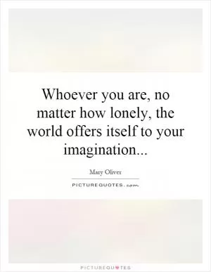 Whoever you are, no matter how lonely, the world offers itself to your imagination Picture Quote #1
