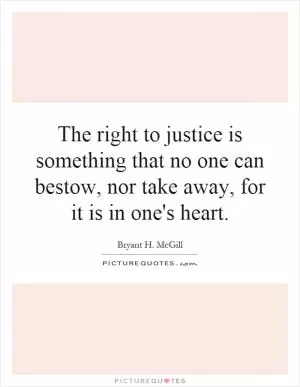 The right to justice is something that no one can bestow, nor take away, for it is in one's heart Picture Quote #1