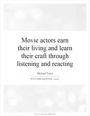 Movie actors earn their living and learn their craft through listening and reacting Picture Quote #1