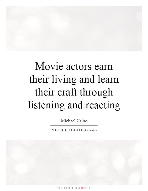 Movie actors earn their living and learn their craft through listening and reacting Picture Quote #1