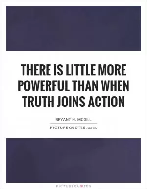 There is little more powerful than when truth joins action Picture Quote #1