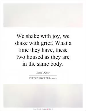 We shake with joy, we shake with grief. What a time they have, these two housed as they are in the same body Picture Quote #1