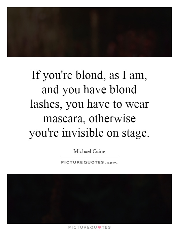 If you're blond, as I am, and you have blond lashes, you have to wear mascara, otherwise you're invisible on stage Picture Quote #1