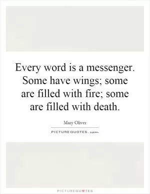 Every word is a messenger. Some have wings; some are filled with fire; some are filled with death Picture Quote #1