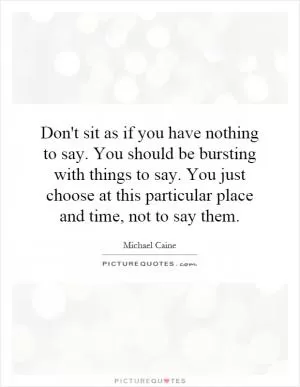 Don't sit as if you have nothing to say. You should be bursting with things to say. You just choose at this particular place and time, not to say them Picture Quote #1
