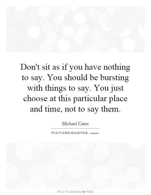 Don't sit as if you have nothing to say. You should be bursting with things to say. You just choose at this particular place and time, not to say them Picture Quote #1