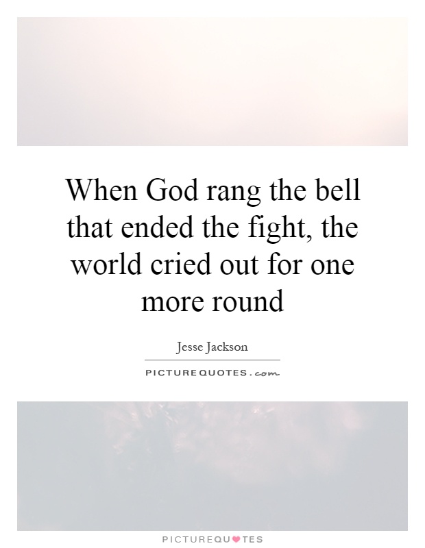 When God rang the bell that ended the fight, the world cried out for one more round Picture Quote #1