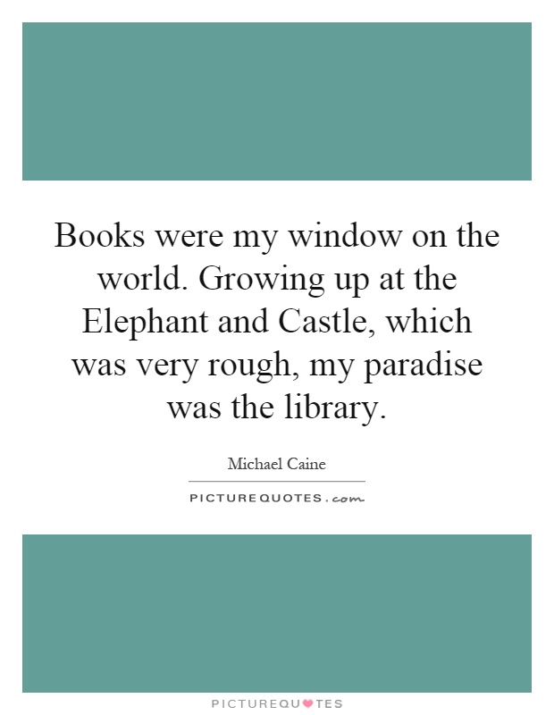 Books were my window on the world. Growing up at the Elephant and Castle, which was very rough, my paradise was the library Picture Quote #1