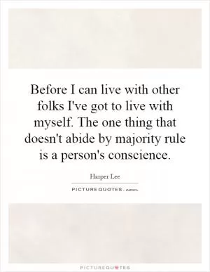 Before I can live with other folks I've got to live with myself. The one thing that doesn't abide by majority rule is a person's conscience Picture Quote #1