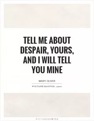 Tell me about despair, yours, and I will tell you mine Picture Quote #1