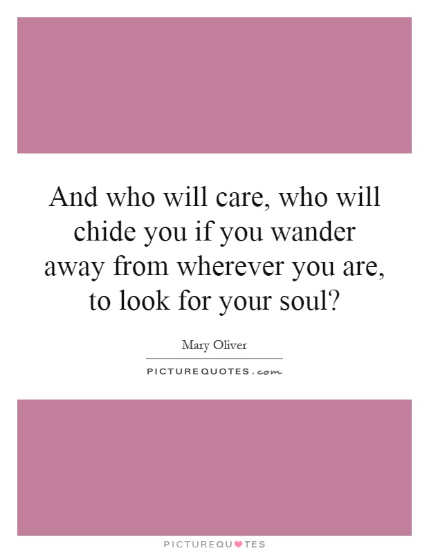 And who will care, who will chide you if you wander away from wherever you are, to look for your soul? Picture Quote #1