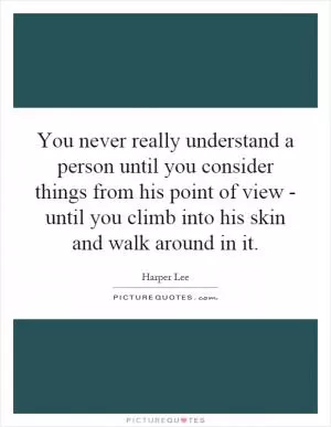 You never really understand a person until you consider things from his point of view - until you climb into his skin and walk around in it Picture Quote #1