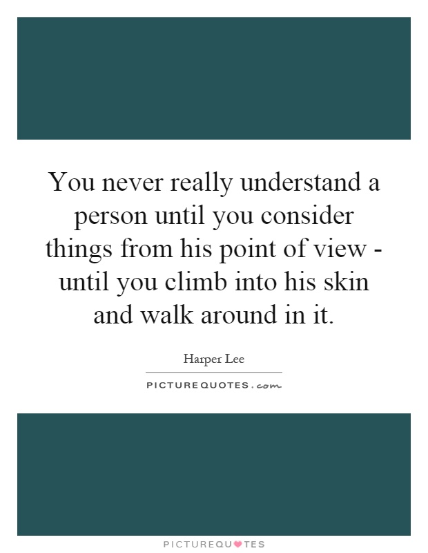 You never really understand a person until you consider things from his point of view - until you climb into his skin and walk around in it Picture Quote #1