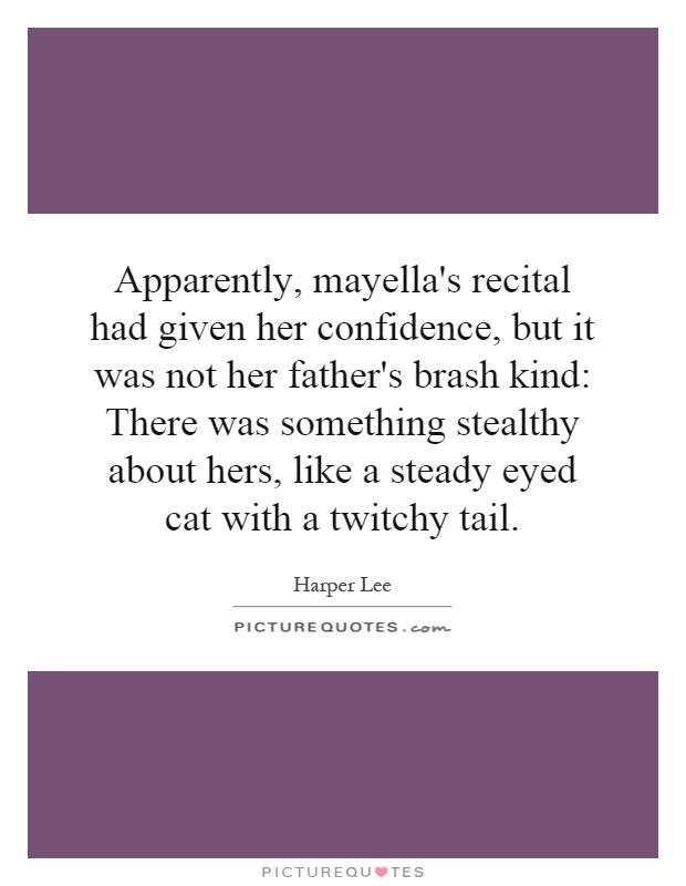 Apparently, mayella's recital had given her confidence, but it was not her father's brash kind: There was something stealthy about hers, like a steady eyed cat with a twitchy tail Picture Quote #1
