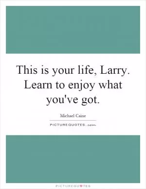 This is your life, Larry. Learn to enjoy what you've got Picture Quote #1