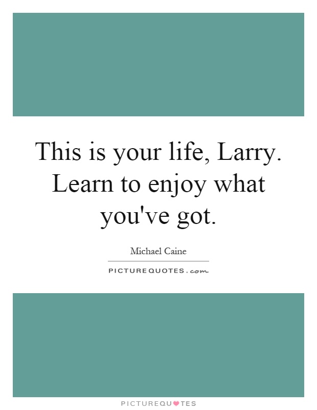 This is your life, Larry. Learn to enjoy what you've got Picture Quote #1