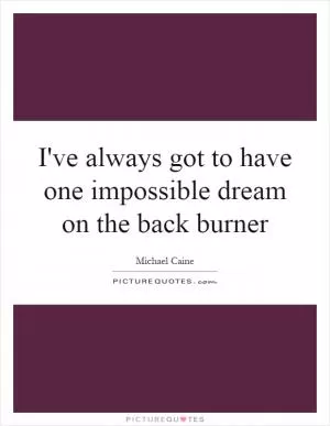 I've always got to have one impossible dream on the back burner Picture Quote #1