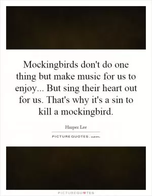 Mockingbirds don't do one thing but make music for us to enjoy... But sing their heart out for us. That's why it's a sin to kill a mockingbird Picture Quote #1