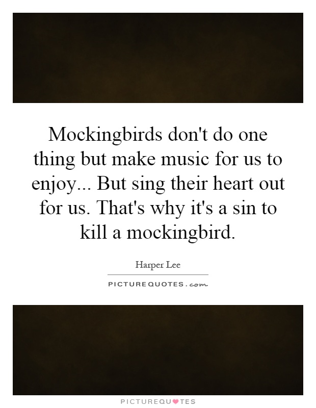 Mockingbirds don't do one thing but make music for us to enjoy... But sing their heart out for us. That's why it's a sin to kill a mockingbird Picture Quote #1