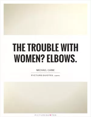The trouble with women? Elbows Picture Quote #1