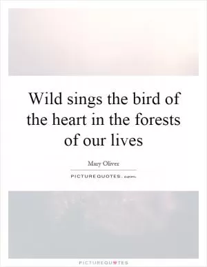 Wild sings the bird of the heart in the forests of our lives Picture Quote #1