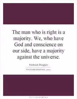 The man who is right is a majority. We, who have God and conscience on our side, have a majority against the universe Picture Quote #1