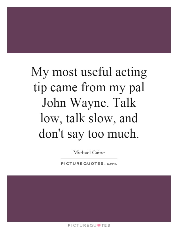 My most useful acting tip came from my pal John Wayne. Talk low, talk slow, and don't say too much Picture Quote #1