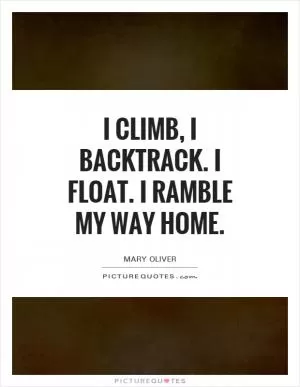 I climb, I backtrack. I float. I ramble my way home Picture Quote #1