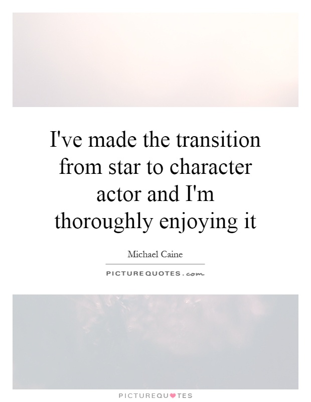 I've made the transition from star to character actor and I'm thoroughly enjoying it Picture Quote #1