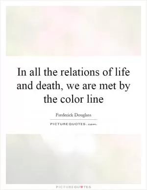 In all the relations of life and death, we are met by the color line Picture Quote #1