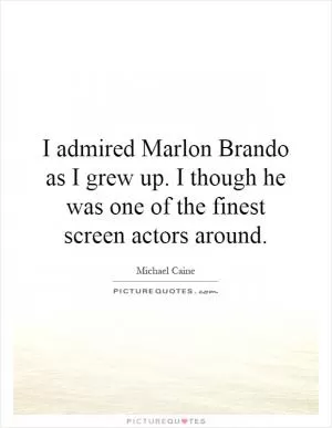 I admired Marlon Brando as I grew up. I though he was one of the finest screen actors around Picture Quote #1