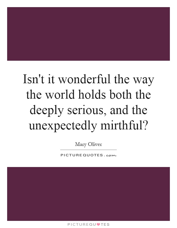 Isn't it wonderful the way the world holds both the deeply serious, and the unexpectedly mirthful? Picture Quote #1