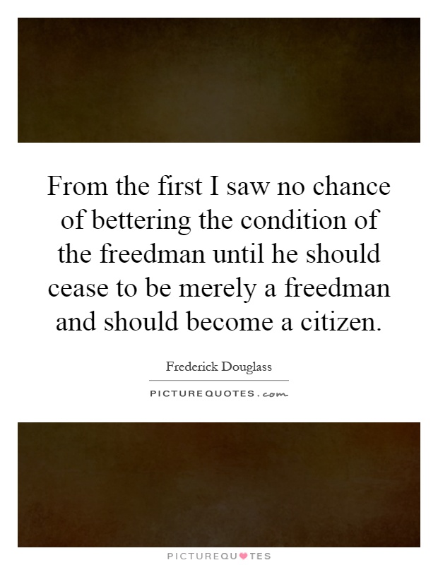 From the first I saw no chance of bettering the condition of the freedman until he should cease to be merely a freedman and should become a citizen Picture Quote #1