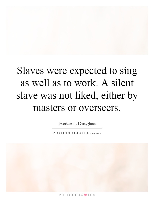 Slaves were expected to sing as well as to work. A silent slave was not liked, either by masters or overseers Picture Quote #1