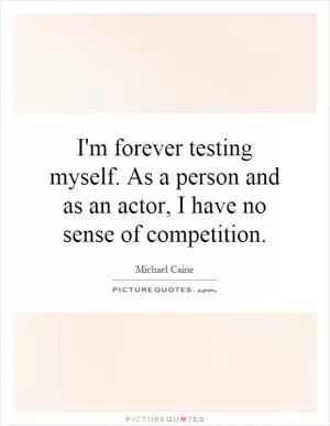 I'm forever testing myself. As a person and as an actor, I have no sense of competition Picture Quote #1