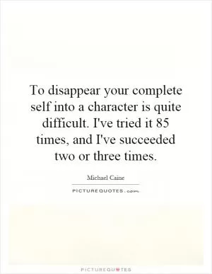 To disappear your complete self into a character is quite difficult. I've tried it 85 times, and I've succeeded two or three times Picture Quote #1