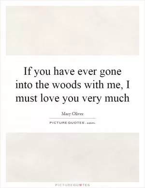 If you have ever gone into the woods with me, I must love you very much Picture Quote #1