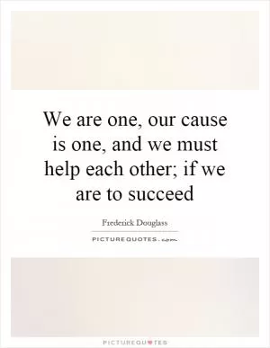 We are one, our cause is one, and we must help each other; if we are to succeed Picture Quote #1