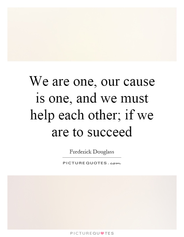 We are one, our cause is one, and we must help each other; if we are to succeed Picture Quote #1