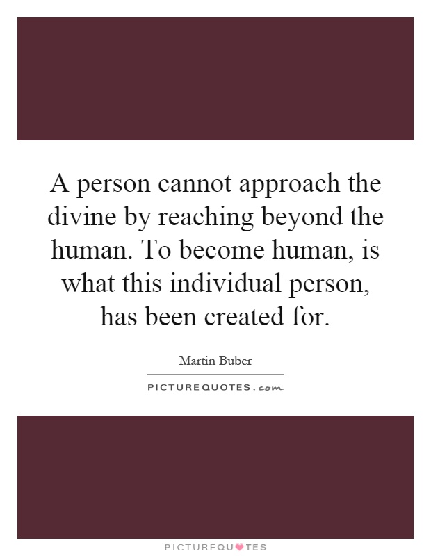 A person cannot approach the divine by reaching beyond the human. To become human, is what this individual person, has been created for Picture Quote #1