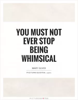 You must not ever stop being whimsical Picture Quote #1