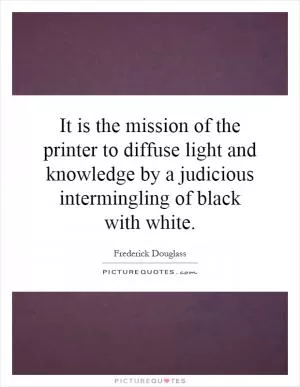 It is the mission of the printer to diffuse light and knowledge by a judicious intermingling of black with white Picture Quote #1