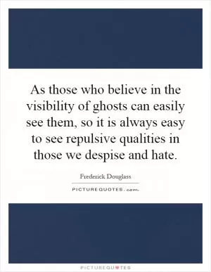 As those who believe in the visibility of ghosts can easily see them, so it is always easy to see repulsive qualities in those we despise and hate Picture Quote #1