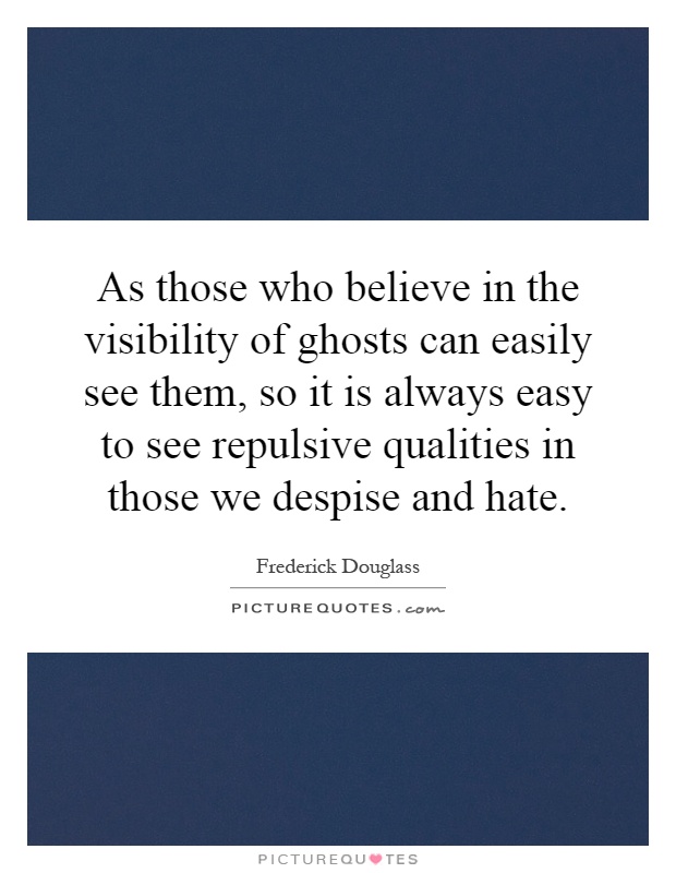As those who believe in the visibility of ghosts can easily see them, so it is always easy to see repulsive qualities in those we despise and hate Picture Quote #1