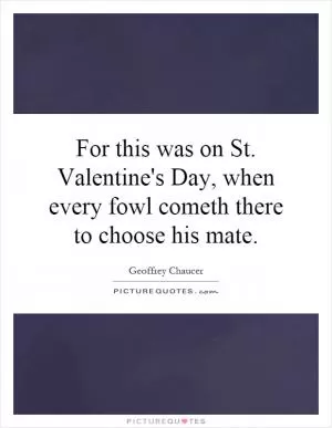 For this was on St. Valentine's Day, when every fowl cometh there to choose his mate Picture Quote #1