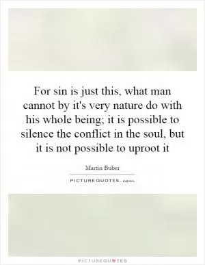 For sin is just this, what man cannot by it's very nature do with his whole being; it is possible to silence the conflict in the soul, but it is not possible to uproot it Picture Quote #1