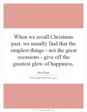 When we recall Christmas past, we usually find that the simplest things - not the great occasions - give off the greatest glow of happiness Picture Quote #1