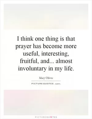 I think one thing is that prayer has become more useful, interesting, fruitful, and... almost involuntary in my life Picture Quote #1