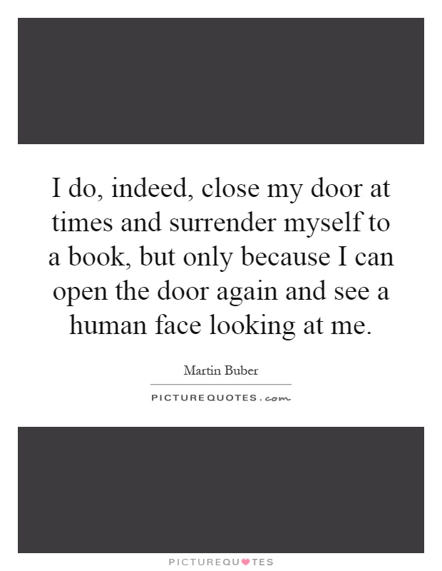 I do, indeed, close my door at times and surrender myself to a book, but only because I can open the door again and see a human face looking at me Picture Quote #1
